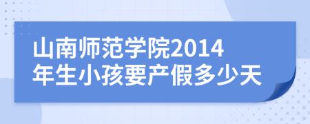 山南师范学院2014年生小孩要产假多少天