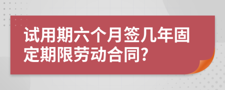 试用期六个月签几年固定期限劳动合同?