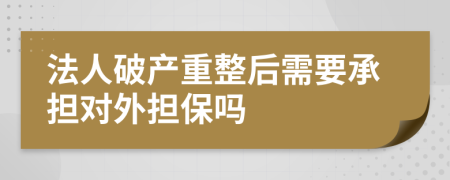 法人破产重整后需要承担对外担保吗