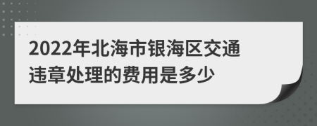 2022年北海市银海区交通违章处理的费用是多少