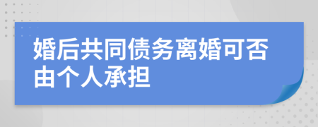 婚后共同债务离婚可否由个人承担