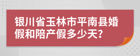 银川省玉林市平南县婚假和陪产假多少天？