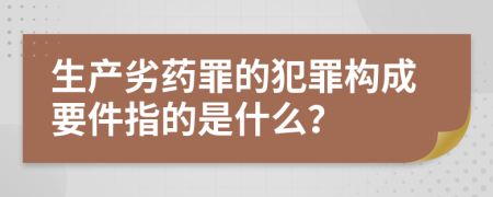 生产劣药罪的犯罪构成要件指的是什么？