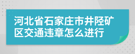 河北省石家庄市井陉矿区交通违章怎么进行