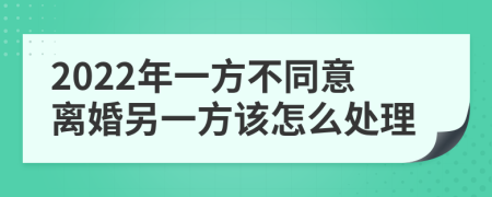 2022年一方不同意离婚另一方该怎么处理