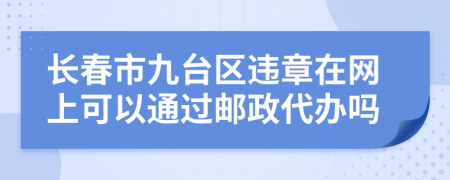 长春市九台区违章在网上可以通过邮政代办吗