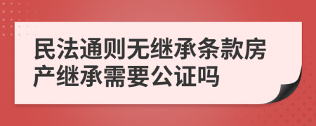 民法通则无继承条款房产继承需要公证吗