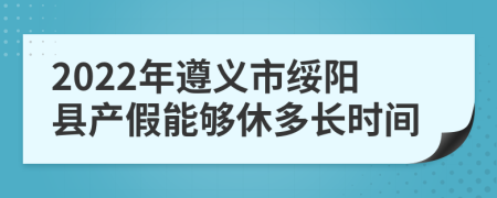 2022年遵义市绥阳县产假能够休多长时间
