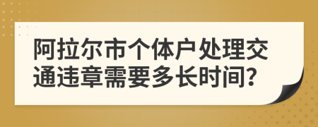 阿拉尔市个体户处理交通违章需要多长时间？