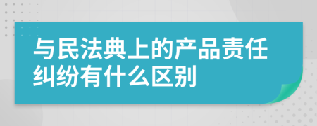 与民法典上的产品责任纠纷有什么区别