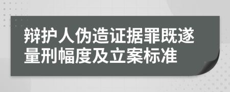 辩护人伪造证据罪既遂量刑幅度及立案标准