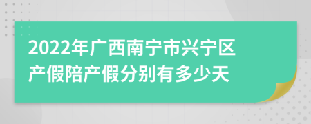 2022年广西南宁市兴宁区产假陪产假分别有多少天