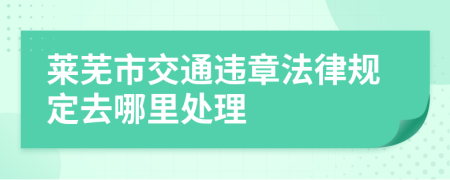 莱芜市交通违章法律规定去哪里处理