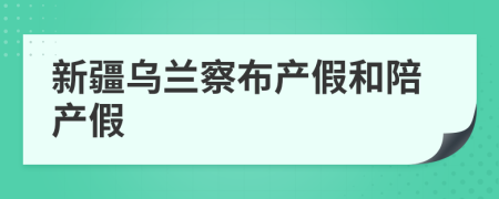 新疆乌兰察布产假和陪产假