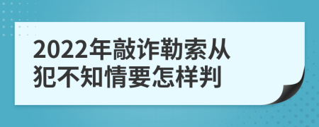 2022年敲诈勒索从犯不知情要怎样判