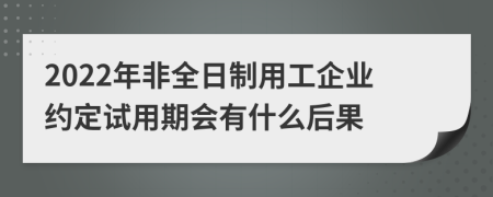 2022年非全日制用工企业约定试用期会有什么后果