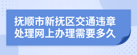 抚顺市新抚区交通违章处理网上办理需要多久