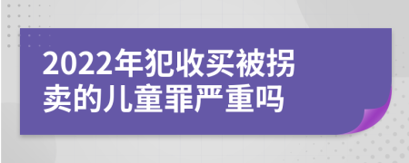 2022年犯收买被拐卖的儿童罪严重吗