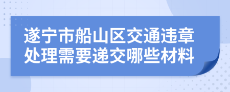 遂宁市船山区交通违章处理需要递交哪些材料