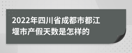 2022年四川省成都市都江堰市产假天数是怎样的