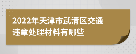 2022年天津市武清区交通违章处理材料有哪些