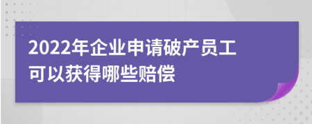 2022年企业申请破产员工可以获得哪些赔偿