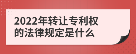 2022年转让专利权的法律规定是什么