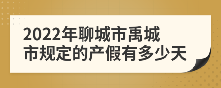 2022年聊城市禹城市规定的产假有多少天