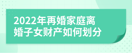 2022年再婚家庭离婚子女财产如何划分