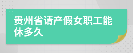 贵州省请产假女职工能休多久