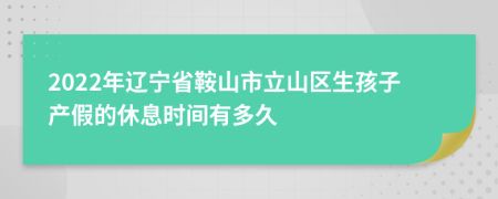 2022年辽宁省鞍山市立山区生孩子产假的休息时间有多久