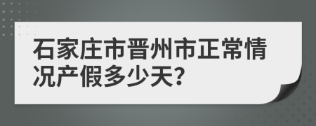 石家庄市晋州市正常情况产假多少天？