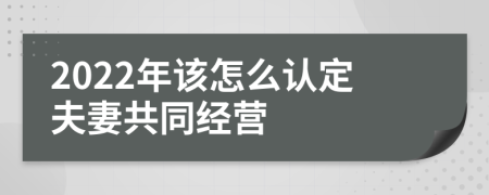 2022年该怎么认定夫妻共同经营