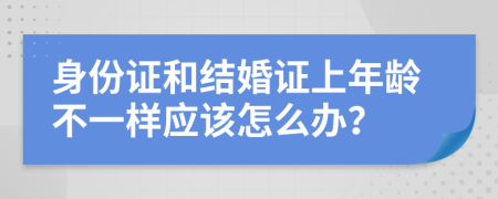 身份证和结婚证上年龄不一样应该怎么办？
