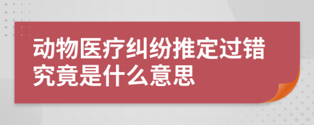 动物医疗纠纷推定过错究竟是什么意思