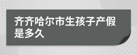 齐齐哈尔市生孩子产假是多久