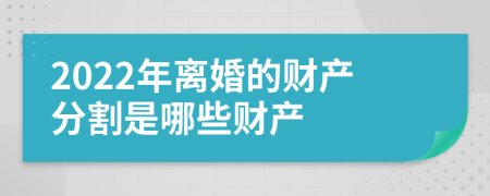 2022年离婚的财产分割是哪些财产