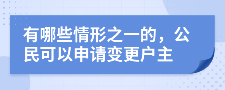 有哪些情形之一的，公民可以申请变更户主