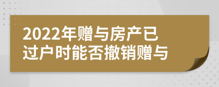 2022年赠与房产已过户时能否撤销赠与