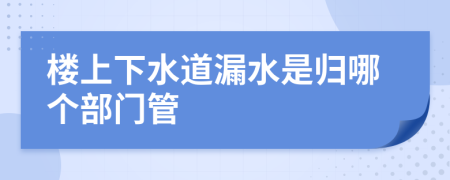 楼上下水道漏水是归哪个部门管