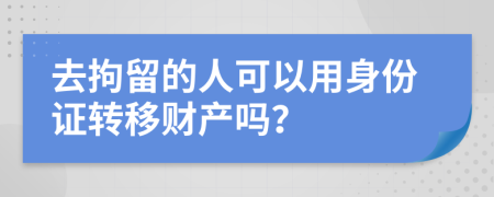 去拘留的人可以用身份证转移财产吗？