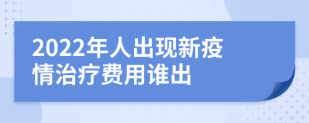 2022年人出现新疫情治疗费用谁出