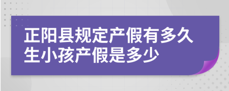 正阳县规定产假有多久生小孩产假是多少