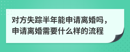 对方失踪半年能申请离婚吗，申请离婚需要什么样的流程