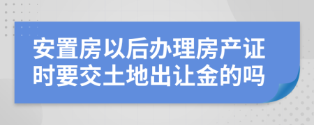 安置房以后办理房产证时要交土地出让金的吗