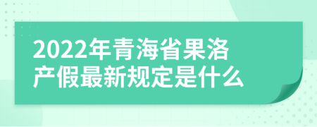 2022年青海省果洛产假最新规定是什么