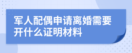 军人配偶申请离婚需要开什么证明材料