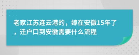 老家江苏连云港的，嫁在安徽15年了，迁户口到安徽需要什么流程