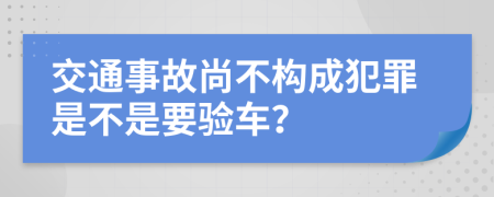 交通事故尚不构成犯罪是不是要验车？