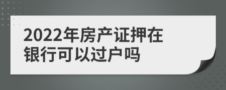 2022年房产证押在银行可以过户吗